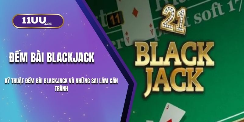 Kỹ Thuật Đếm Bài Blackjack Và Những Sai Lầm Cần Tránh Ở 11UU